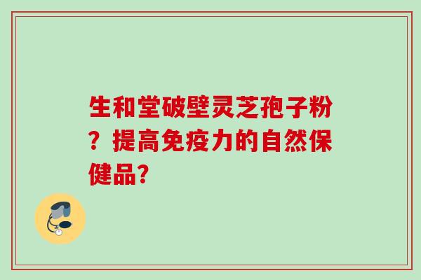 生和堂破壁灵芝孢子粉？提高免疫力的自然保健品？