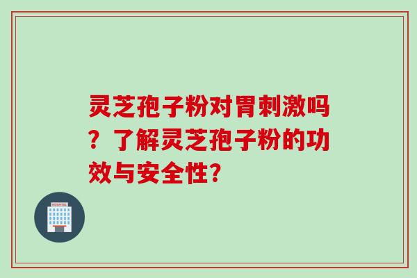 灵芝孢子粉对胃刺激吗?了解灵芝孢子粉的功效与安全性? 灵芝孢子粉对胃刺激吗?了解灵芝孢子粉的功效与安全性?