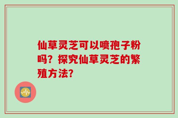 仙草灵芝可以喷孢子粉吗？探究仙草灵芝的繁殖方法？