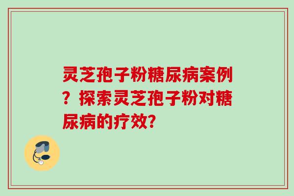 灵芝孢子粉案例？探索灵芝孢子粉对的疗效？