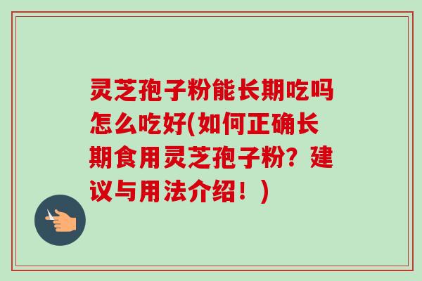灵芝孢子粉能长期吃吗怎么吃好(如何正确长期食用灵芝孢子粉？建议与用法介绍！)
