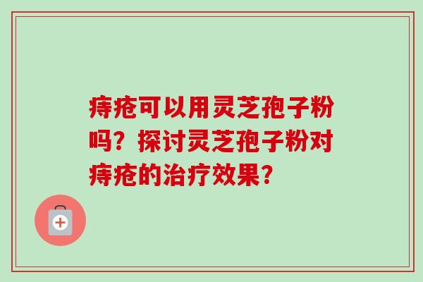 痔疮可以用灵芝孢子粉吗？探讨灵芝孢子粉对痔疮的治疗效果？
