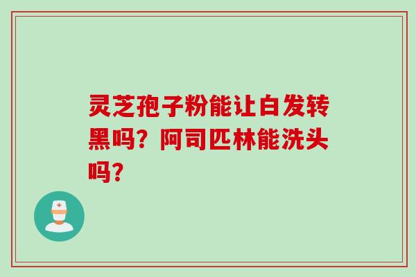 灵芝孢子粉能让白发转黑吗？阿司匹林能洗头吗？