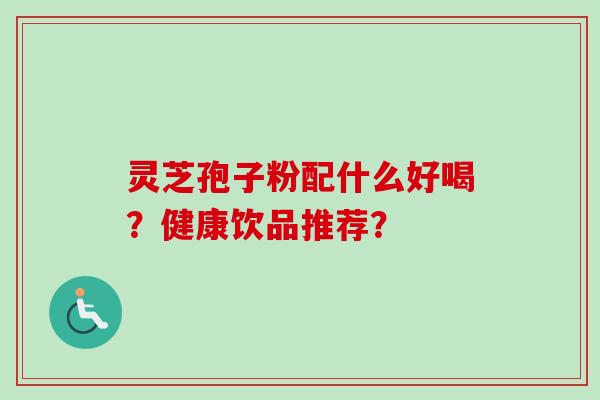 灵芝孢子粉配什么好喝？健康饮品推荐？