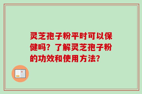 灵芝孢子粉平时可以保健吗？了解灵芝孢子粉的功效和使用方法？