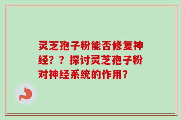 灵芝孢子粉能否修复神经？？探讨灵芝孢子粉对神经系统的作用？