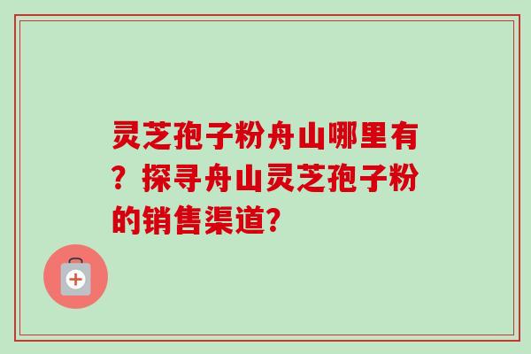 灵芝孢子粉舟山哪里有?探寻舟山灵芝孢子粉的销售渠道?