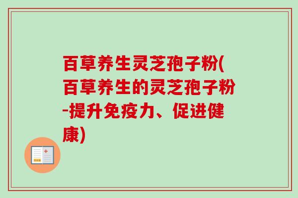 百草养生灵芝孢子粉(百草养生的灵芝孢子粉-提升免疫力、促进健康)