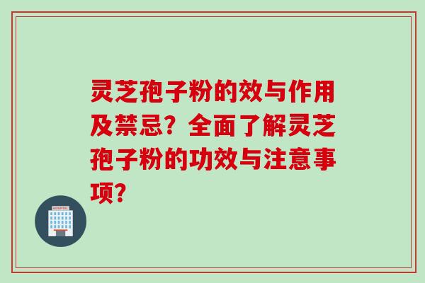 灵芝孢子粉的效与作用及禁忌？全面了解灵芝孢子粉的功效与注意事项？