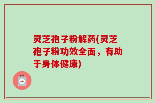 灵芝孢子粉解药(灵芝孢子粉功效全面，有助于身体健康)