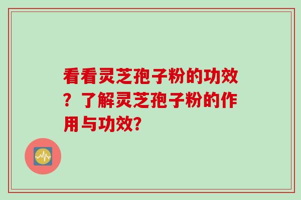 看看灵芝孢子粉的功效?了解灵芝孢子粉的作用与功效?