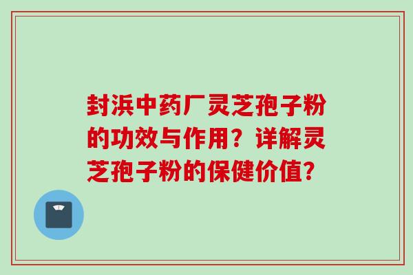封浜中药厂灵芝孢子粉的功效与作用？详解灵芝孢子粉的保健价值？