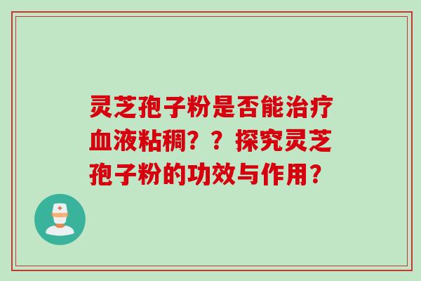 灵芝孢子粉是否能治疗血液粘稠？？探究灵芝孢子粉的功效与作用？