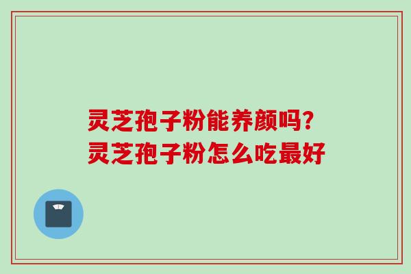 灵芝孢子粉能养颜吗?灵芝孢子粉怎么吃最好