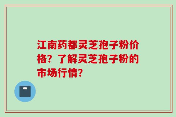 江南药都灵芝孢子粉价格？了解灵芝孢子粉的市场行情？