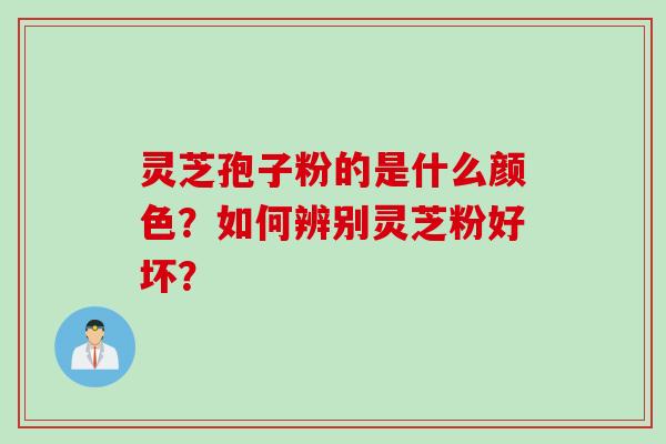 灵芝孢子粉的是什么颜色?如何辨别灵芝粉好坏? 灵芝孢子粉的是什么颜色?如何辨别灵芝粉好坏?
