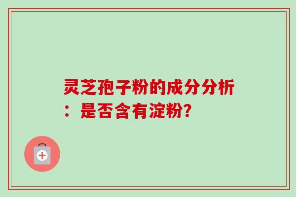 灵芝孢子粉的成分分析：是否含有淀粉？