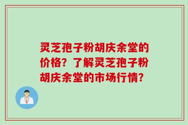 灵芝孢子粉胡庆余堂的价格？了解灵芝孢子粉胡庆余堂的市场行情？