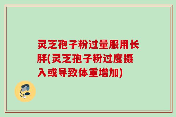 灵芝孢子粉过量服用长胖(灵芝孢子粉过度摄入或导致体重增加)