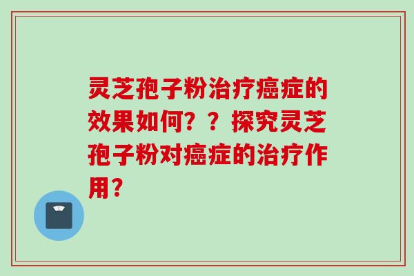 灵芝孢子粉治疗癌症的效果如何??探究灵芝孢子粉对癌症的治疗作用?