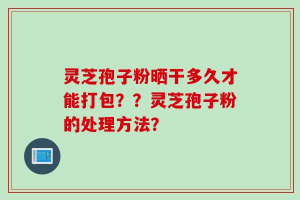 灵芝孢子粉晒干多久才能打包??灵芝孢子粉的处理方法?