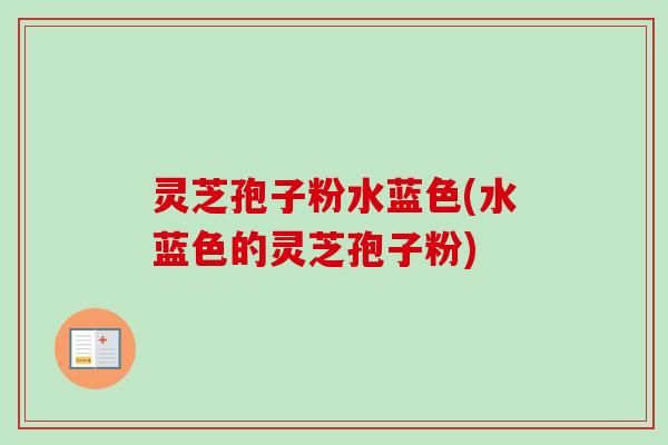 灵芝孢子粉水蓝色(水蓝色的灵芝孢子粉)