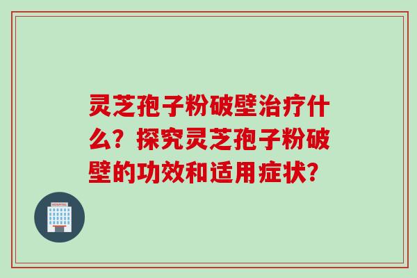 灵芝孢子粉破壁治疗什么？探究灵芝孢子粉破壁的功效和适用症状？