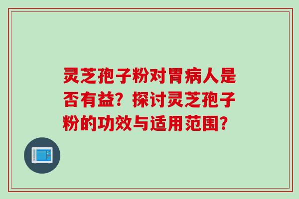 灵芝孢子粉对胃病人是否有益？探讨灵芝孢子粉的功效与适用范围？