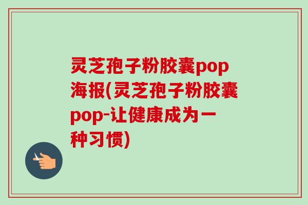 灵芝孢子粉胶囊pop海报(灵芝孢子粉胶囊pop-让健康成为一种习惯) 灵芝孢子粉胶囊pop海报(灵芝孢子粉胶囊pop-让健康成为一种习惯)