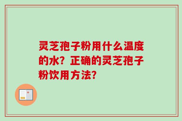 灵芝孢子粉用什么温度的水？正确的灵芝孢子粉饮用方法？