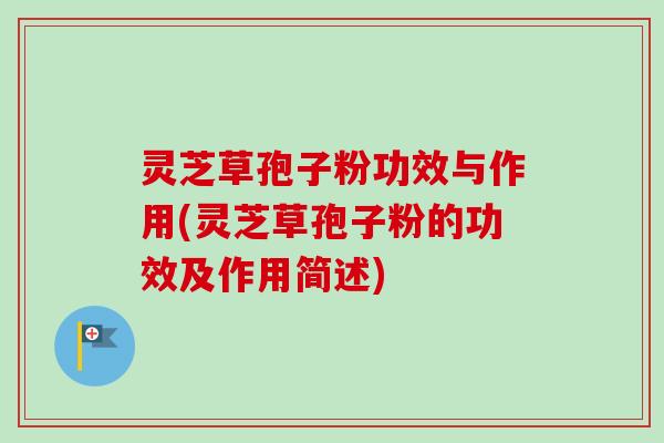 灵芝草孢子粉功效与作用(灵芝草孢子粉的功效及作用简述)