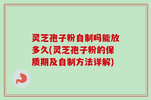 灵芝孢子粉自制吗能放多久(灵芝孢子粉的保质期及自制方法详解)