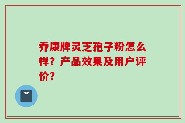 乔康牌灵芝孢子粉怎么样?产品效果及用户评价?