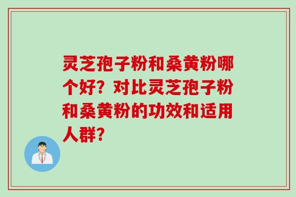 灵芝孢子粉和桑黄粉哪个好？对比灵芝孢子粉和桑黄粉的功效和适用人群？
