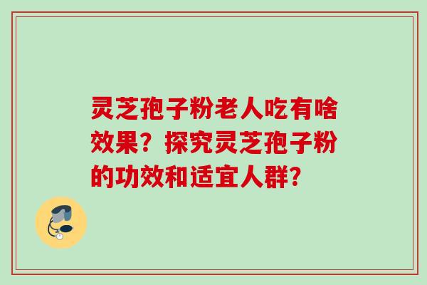 灵芝孢子粉老人吃有啥效果？探究灵芝孢子粉的功效和适宜人群？