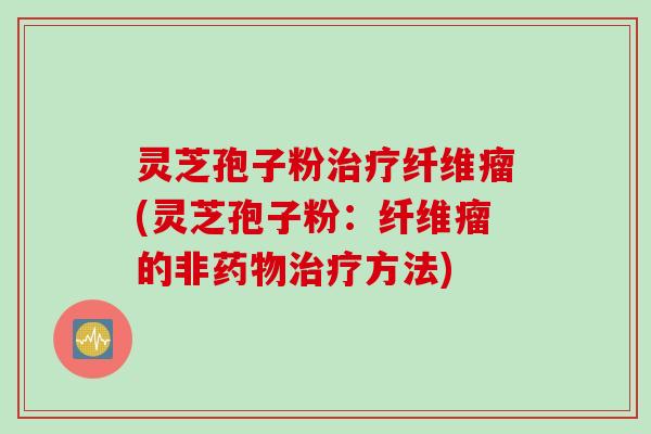 灵芝孢子粉治疗纤维瘤(灵芝孢子粉：纤维瘤的非药物治疗方法)