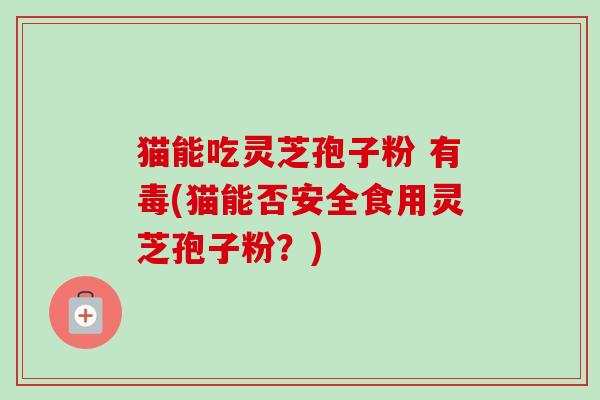 猫能吃灵芝孢子粉 有毒(猫能否安全食用灵芝孢子粉？)