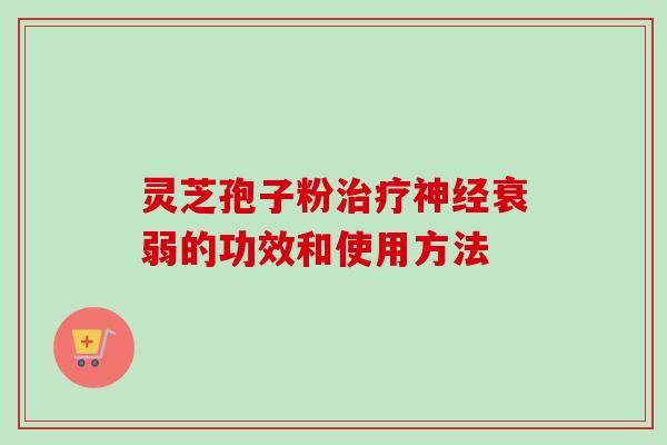 灵芝孢子粉治疗神经衰弱的功效和使用方法
