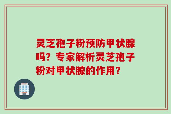 灵芝孢子粉预防甲状腺吗？专家解析灵芝孢子粉对甲状腺的作用？