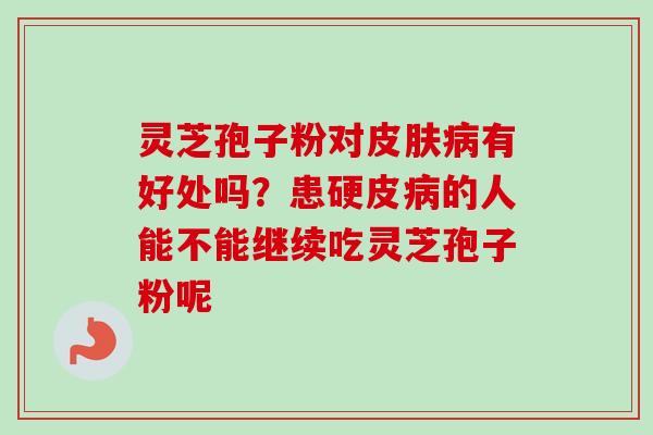 灵芝孢子粉对皮肤病有好处吗?患硬皮病的人能不能继续吃灵芝孢子粉呢