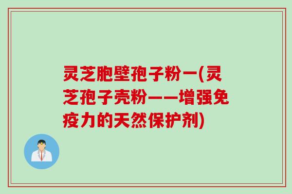 灵芝胞壁孢子粉一(灵芝孢子壳粉——增强免疫力的天然保护剂)