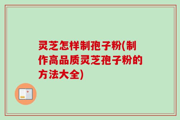 灵芝怎样制孢子粉(制作高品质灵芝孢子粉的方法大全)