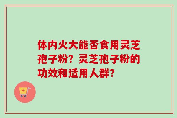 体内火大能否食用灵芝孢子粉?灵芝孢子粉的功效和适用人群?