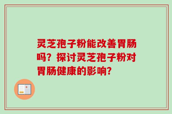 灵芝孢子粉能改善胃肠吗？探讨灵芝孢子粉对胃肠健康的影响？