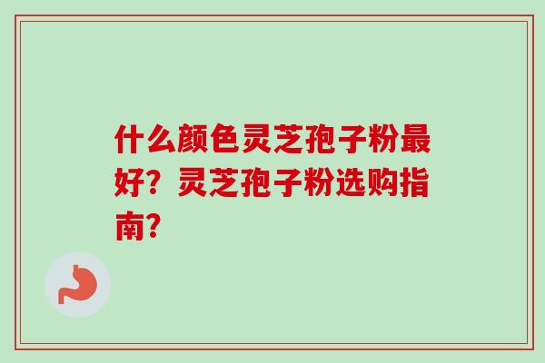 什么颜色灵芝孢子粉最好?灵芝孢子粉选购指南?