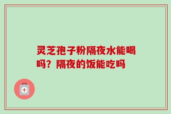 灵芝孢子粉隔夜水能喝吗？隔夜的饭能吃吗