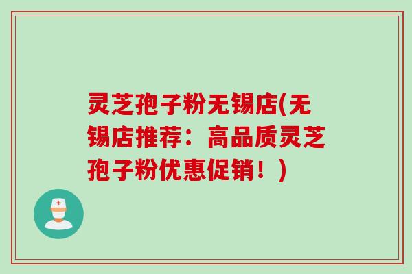 灵芝孢子粉无锡店(无锡店推荐：高品质灵芝孢子粉优惠促销！)