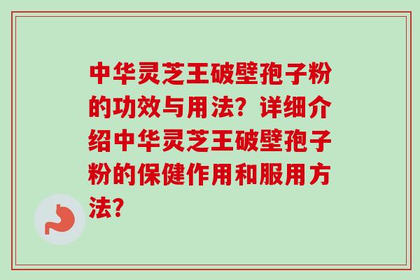 中华灵芝王破壁孢子粉的功效与用法?详细介绍中华灵芝王破壁孢子粉的保健作用和服用方法?
