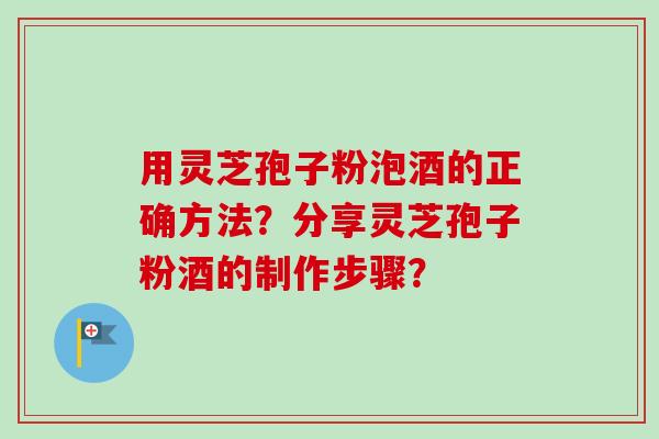 用灵芝孢子粉泡酒的正确方法？分享灵芝孢子粉酒的制作步骤？