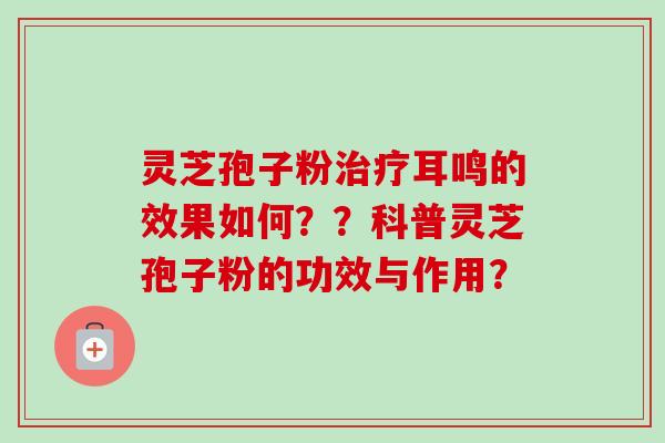 灵芝孢子粉治疗耳鸣的效果如何？？科普灵芝孢子粉的功效与作用？